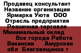 Продавец-консультант › Название организации ­ Ярмарка Уюта, ООО › Отрасль предприятия ­ Розничная торговля › Минимальный оклад ­ 15 000 - Все города Работа » Вакансии   . Амурская обл.,Благовещенск г.